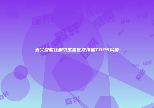 嘉兴吸脂祛眼袋整容医院排名TOP5揭晓