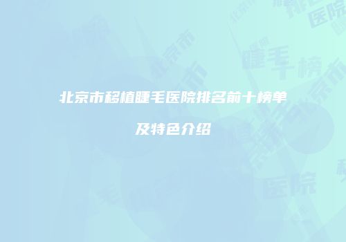 北京市移植睫毛医院排名前十榜单及特色介绍