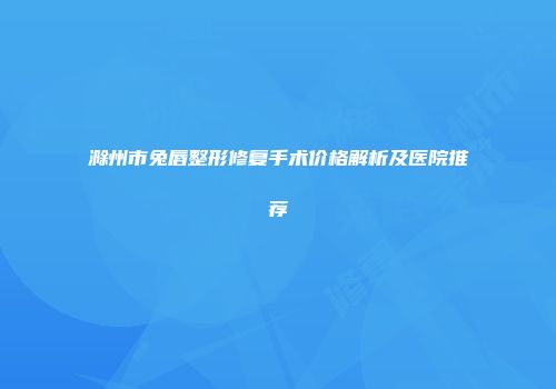 滁州市兔唇整形修复手术价格解析及医院推荐
