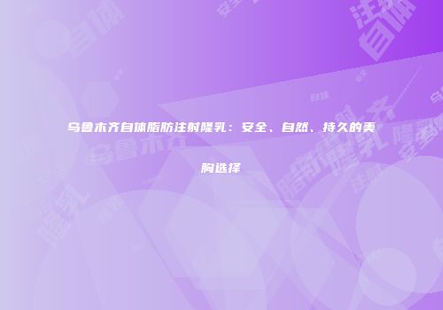 乌鲁木齐自体脂肪注射隆乳：安全、自然、持久的美胸选择