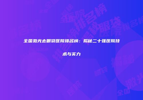 全国激光去眼袋医院排名榜：揭秘二十强医院技术与实力