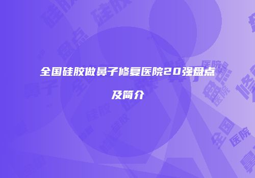 全国硅胶做鼻子修复医院20强盘点及简介
