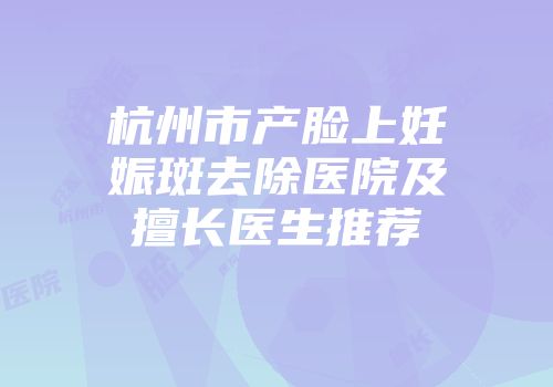 杭州市产脸上妊娠斑去除医院及擅长医生推荐