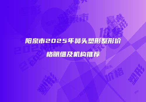 阳泉市2025年鼻头塑形整形价格明细及机构推荐