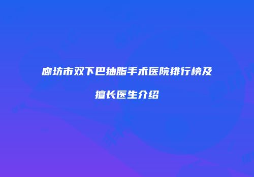 廊坊市双下巴抽脂手术医院排行榜及擅长医生介绍