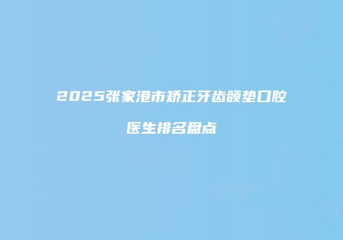 2025张家港市矫正牙齿颌垫口腔医生排名盘点