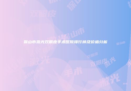 保山市激光双眼皮手术医院排行榜及价格分析