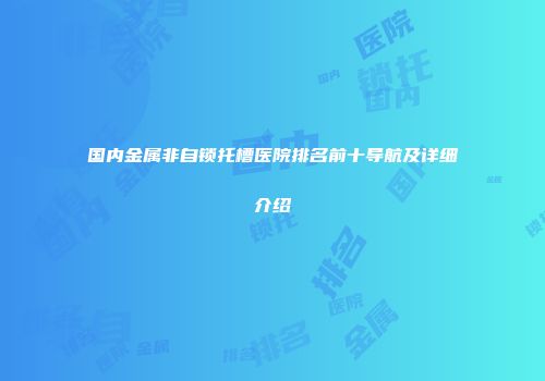 国内金属非自锁托槽医院排名前十导航及详细介绍
