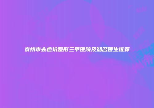 泰州市去痘坑整形三甲医院及知名医生推荐