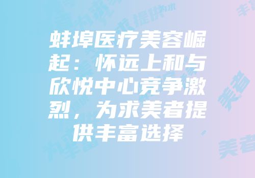 蚌埠医疗美容崛起：怀远上和与欣悦中心竞争激烈，为求美者提供丰富选择