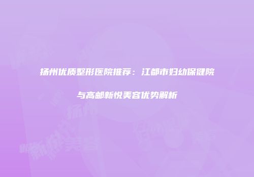扬州优质整形医院推荐：江都市妇幼保健院与高邮新悦美容优势解析