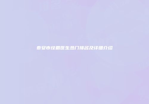 泰安市纹眉医生热门排名及详细介绍