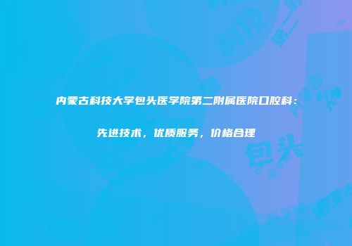 内蒙古科技大学包头医学院第二附属医院口腔科：先进技术，优质服务，价格合理