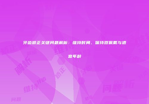 牙齿矫正关键问题解析：维持时间、保持器佩戴与适宜年龄