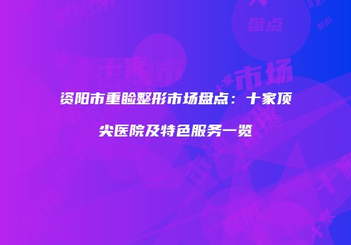 资阳市重睑整形市场盘点：十家顶尖医院及特色服务一览
