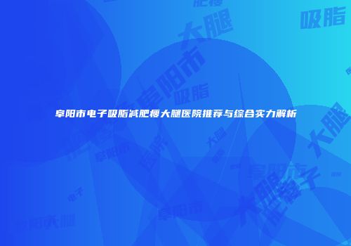 阜阳市电子吸脂减肥瘦大腿医院推荐与综合实力解析