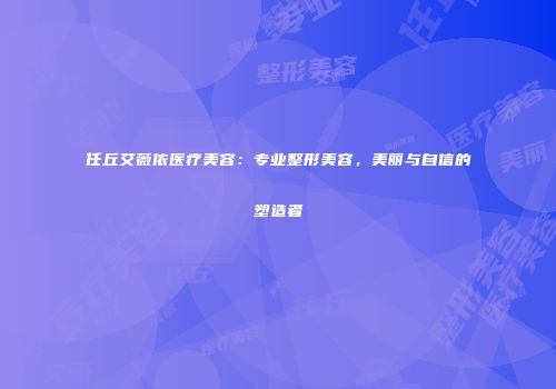 任丘艾薇依医疗美容：专业整形美容，美丽与自信的塑造者