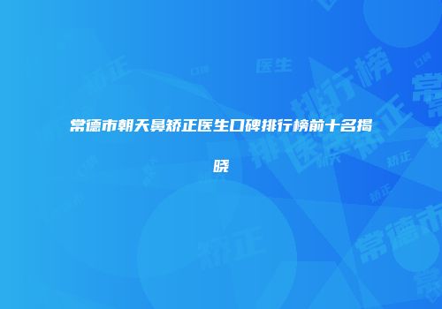 常德市朝天鼻矫正医生口碑排行榜前十名揭晓