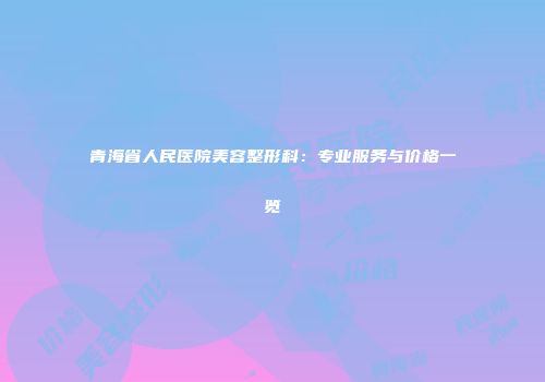 青海省人民医院美容整形科：专业服务与价格一览