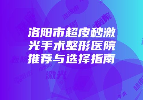 洛阳市超皮秒激光手术整形医院推荐与选择指南