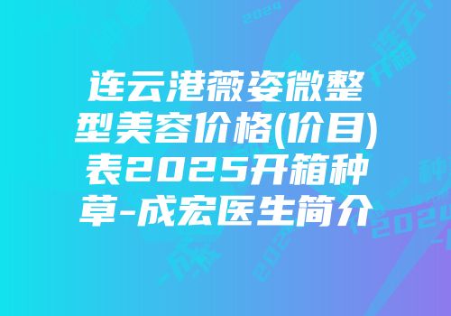 连云港薇姿微整型美容价格(价目)表2025开箱种草-成宏医生简介