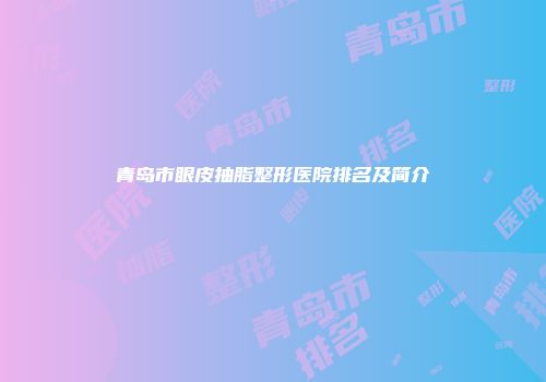 青岛市眼皮抽脂整形医院排名及简介