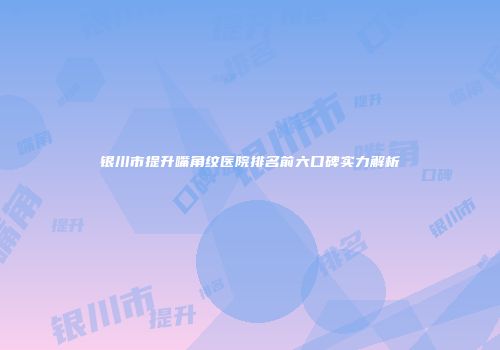 银川市提升嘴角纹医院排名前六口碑实力解析