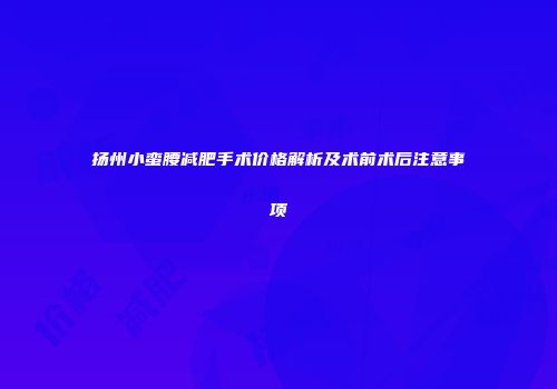 扬州小蛮腰减肥手术价格解析及术前术后注意事项