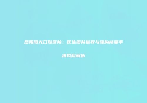 岳阳阳光口腔医院：医生团队推荐与隆胸修复手术风险解析