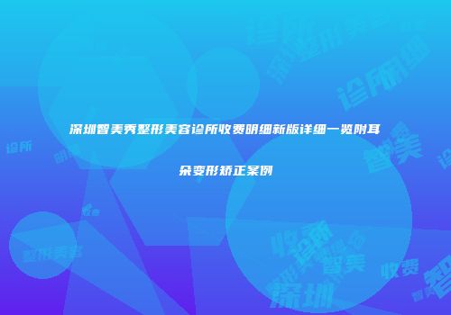 深圳智美秀整形美容诊所收费明细新版详细一览附耳朵变形矫正案例