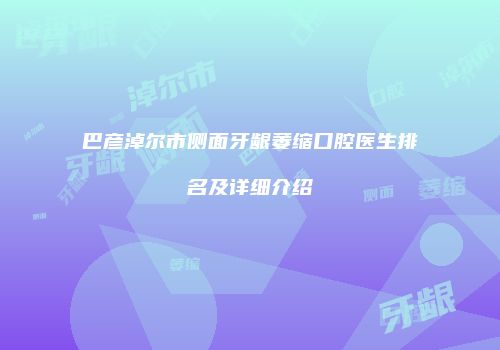 巴彦淖尔市侧面牙龈萎缩口腔医生排名及详细介绍