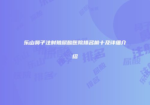 乐山鼻子注射玻尿酸医院排名前十及详细介绍