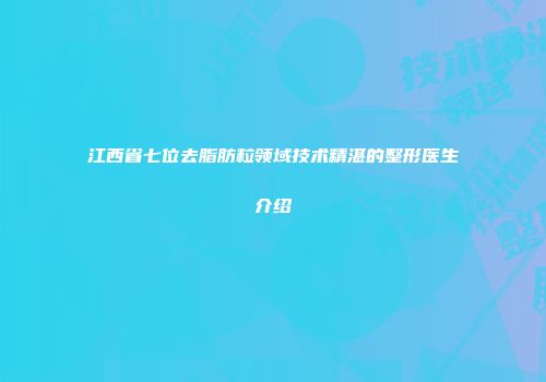 江西省七位去脂肪粒领域技术精湛的整形医生介绍