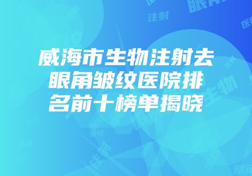 威海市生物注射去眼角皱纹医院排名前十榜单揭晓