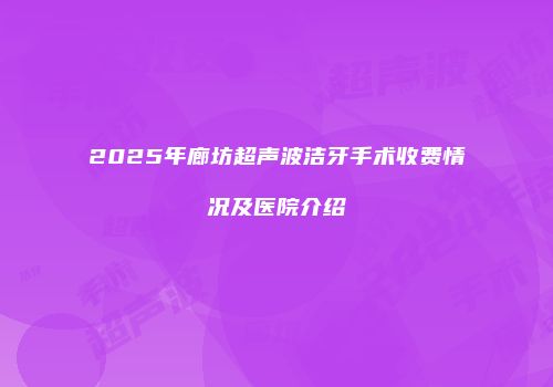 2025年廊坊超声波洁牙手术收费情况及医院介绍