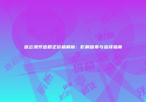 连云港牙齿矫正价格解析：影响因素与选择指南