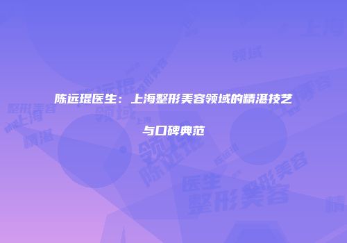 陈远琨医生：上海整形美容领域的精湛技艺与口碑典范