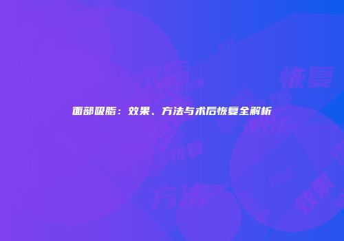 面部吸脂：效果、方法与术后恢复全解析