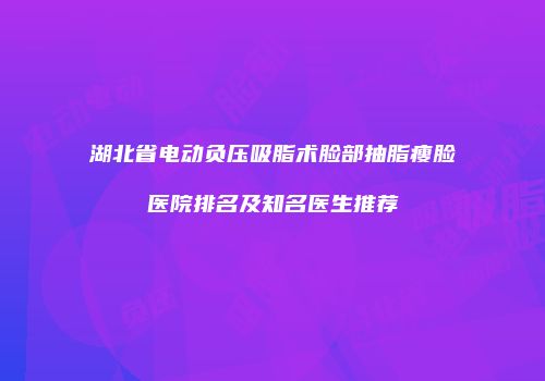 湖北省电动负压吸脂术脸部抽脂瘦脸医院排名及知名医生推荐