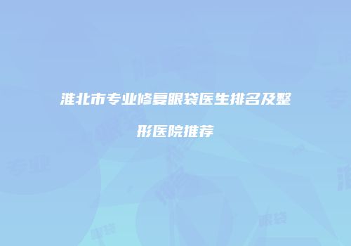淮北市专业修复眼袋医生排名及整形医院推荐
