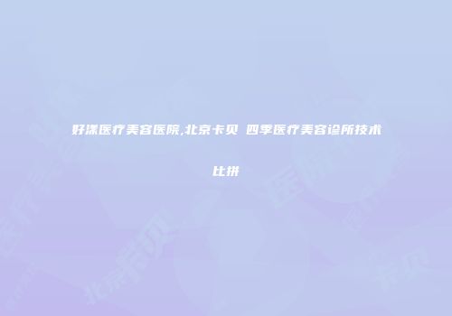 好漾医疗美容医院,北京卡贝媞四季医疗美容诊所技术比拼