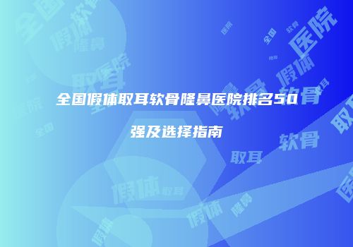 全国假体取耳软骨隆鼻医院排名50强及选择指南