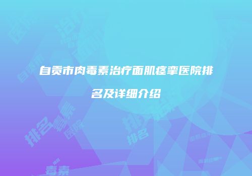 自贡市肉毒素治疗面肌痉挛医院排名及详细介绍