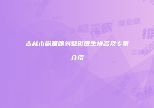 吉林市嘴歪眼斜整形医生排名及专家介绍