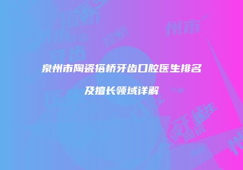 泉州市陶瓷搭桥牙齿口腔医生排名及擅长领域详解