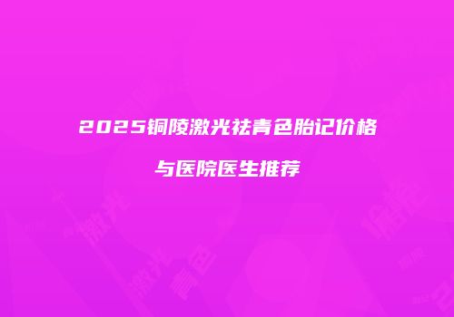 2025铜陵激光祛青色胎记价格与医院医生推荐