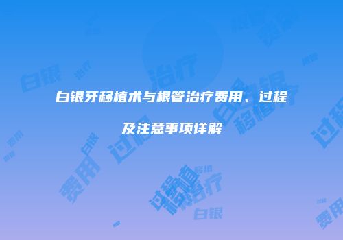 白银牙移植术与根管治疗费用、过程及注意事项详解