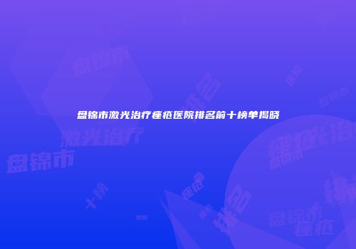 盘锦市激光治疗痤疮医院排名前十榜单揭晓