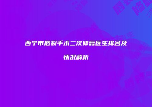 西宁市唇裂手术二次修复医生排名及情况解析
