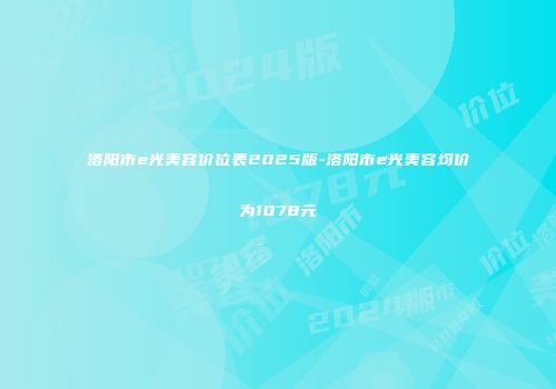 洛阳市e光美容价位表2025版-洛阳市e光美容均价为1078元